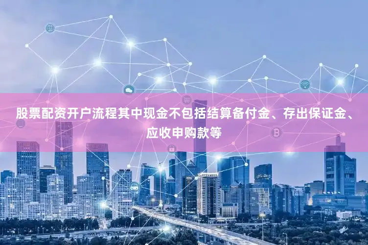 股票配资开户流程其中现金不包括结算备付金、存出保证金、应收申购款等
