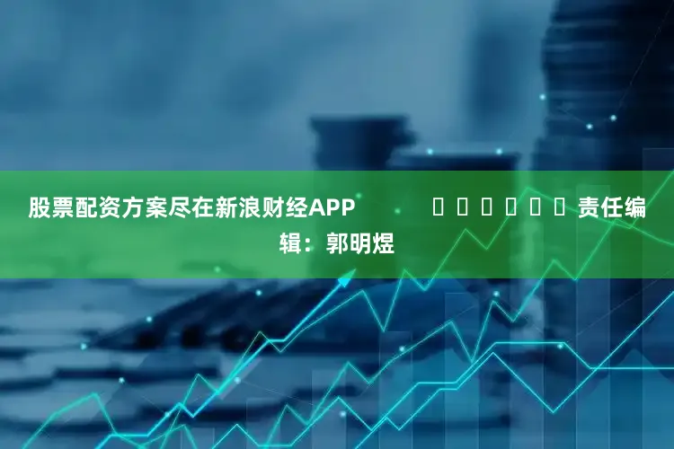股票配资方案尽在新浪财经APP            						责任编辑：郭明煜