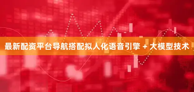 最新配资平台导航搭配拟人化语音引擎 + 大模型技术