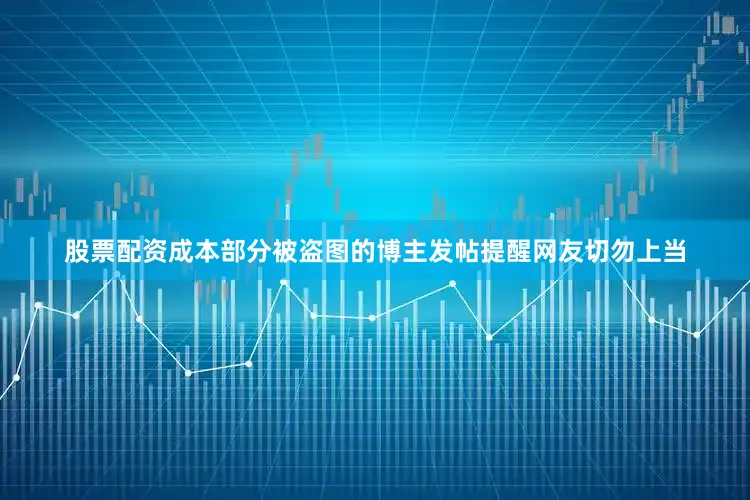 股票配资成本部分被盗图的博主发帖提醒网友切勿上当