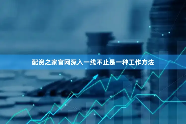 配资之家官网深入一线不止是一种工作方法