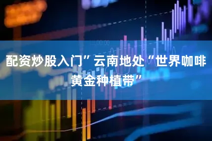 配资炒股入门”云南地处“世界咖啡黄金种植带”