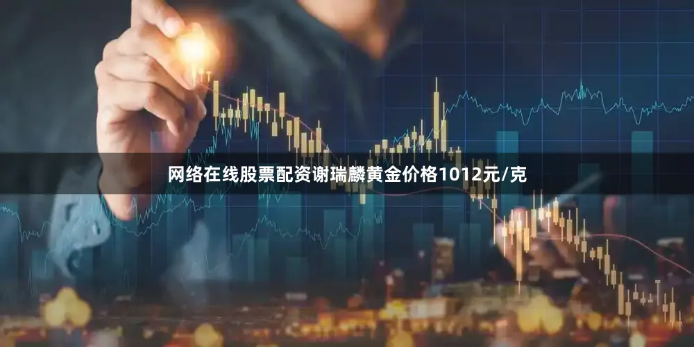 网络在线股票配资谢瑞麟黄金价格1012元/克