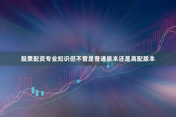 股票配资专业知识但不管是普通版本还是高配版本