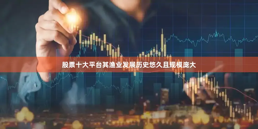 股票十大平台其渔业发展历史悠久且规模庞大