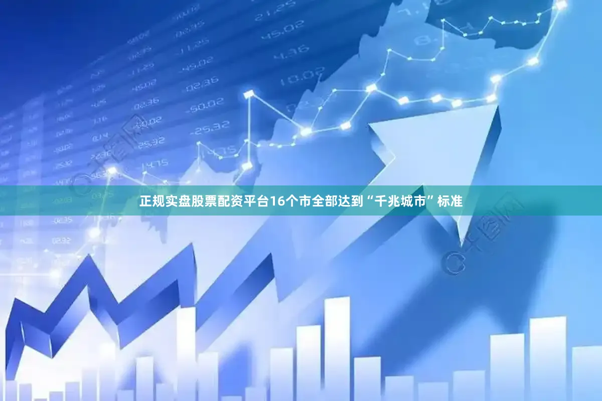 正规实盘股票配资平台16个市全部达到“千兆城市”标准