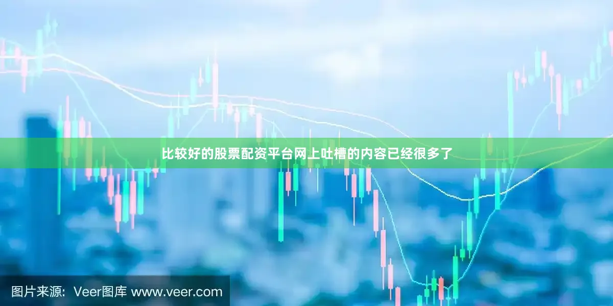 比较好的股票配资平台网上吐槽的内容已经很多了