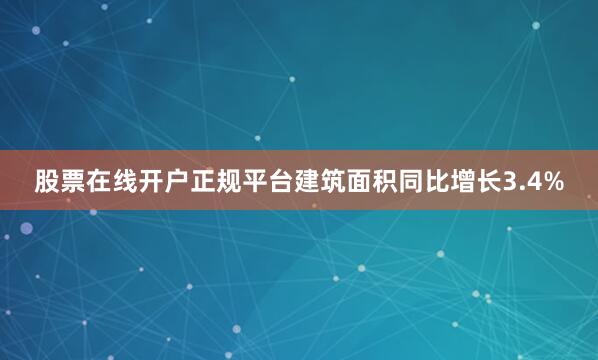 股票在线开户正规平台建筑面积同比增长3.4%