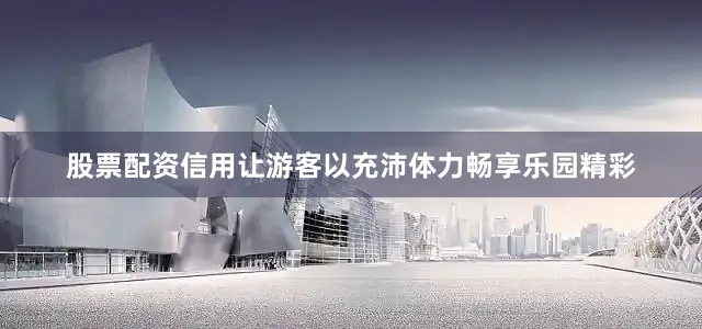 股票配资信用让游客以充沛体力畅享乐园精彩