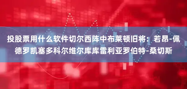 投股票用什么软件切尔西阵中布莱顿旧将：若昂-佩德罗凯塞多科尔维尔库库雷利亚罗伯特-桑切斯