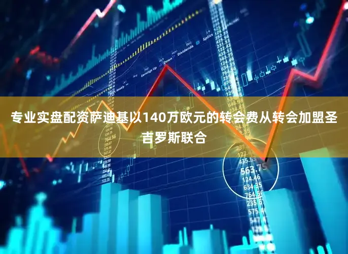 专业实盘配资萨迪基以140万欧元的转会费从转会加盟圣吉罗斯联合