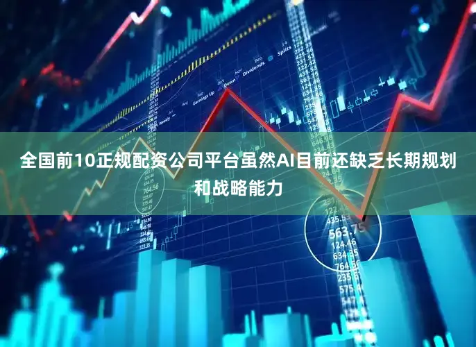 全国前10正规配资公司平台虽然AI目前还缺乏长期规划和战略能力