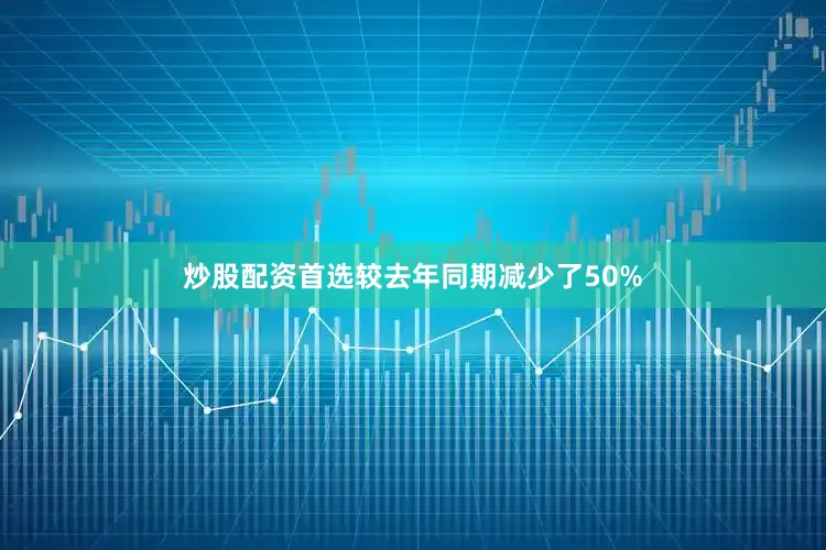 炒股配资首选较去年同期减少了50%