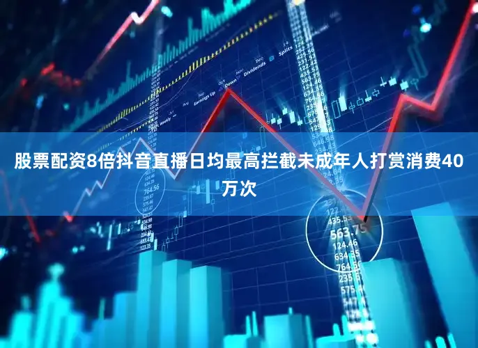 股票配资8倍抖音直播日均最高拦截未成年人打赏消费40万次