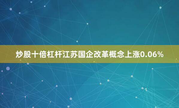 炒股十倍杠杆江苏国企改革概念上涨0.06%