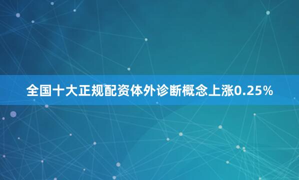 全国十大正规配资体外诊断概念上涨0.25%