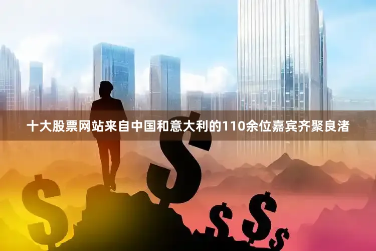 十大股票网站来自中国和意大利的110余位嘉宾齐聚良渚