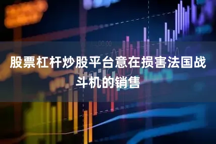 股票杠杆炒股平台意在损害法国战斗机的销售