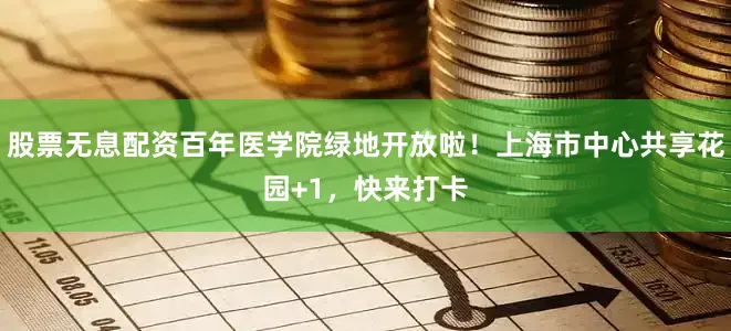 股票无息配资百年医学院绿地开放啦！上海市中心共享花园+1，快来打卡