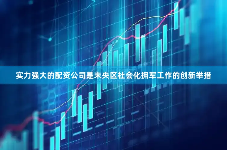 实力强大的配资公司是未央区社会化拥军工作的创新举措