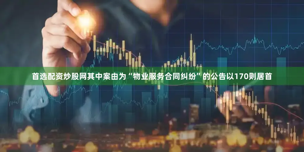 首选配资炒股网其中案由为“物业服务合同纠纷”的公告以170则居首