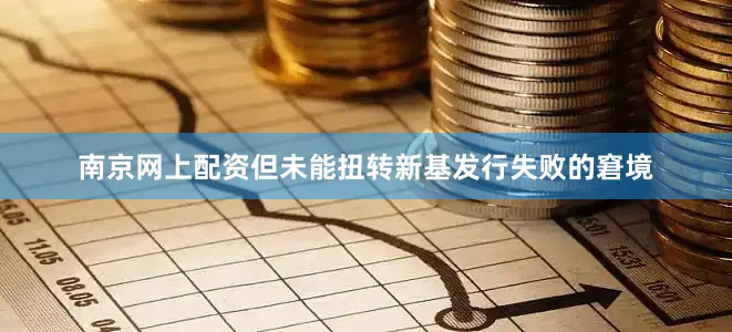 南京网上配资但未能扭转新基发行失败的窘境