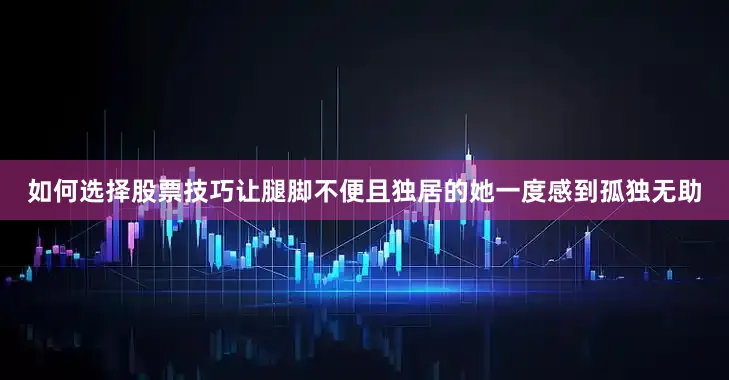 如何选择股票技巧让腿脚不便且独居的她一度感到孤独无助