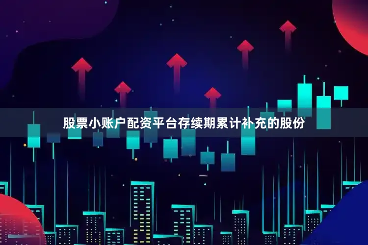股票小账户配资平台存续期累计补充的股份