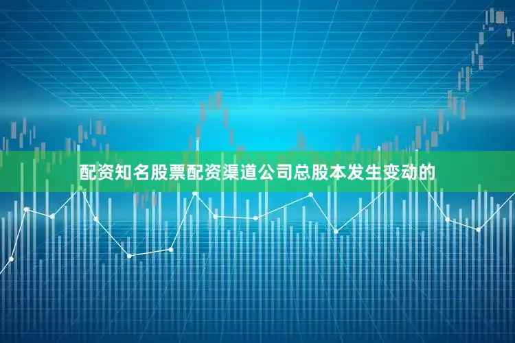 配资知名股票配资渠道公司总股本发生变动的