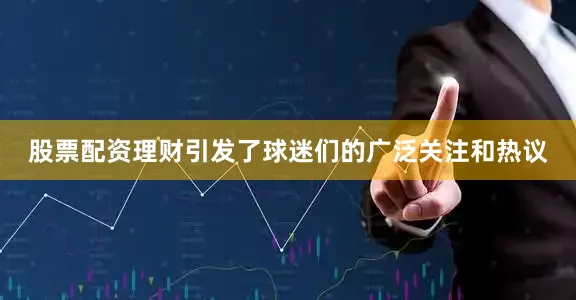 股票配资理财引发了球迷们的广泛关注和热议