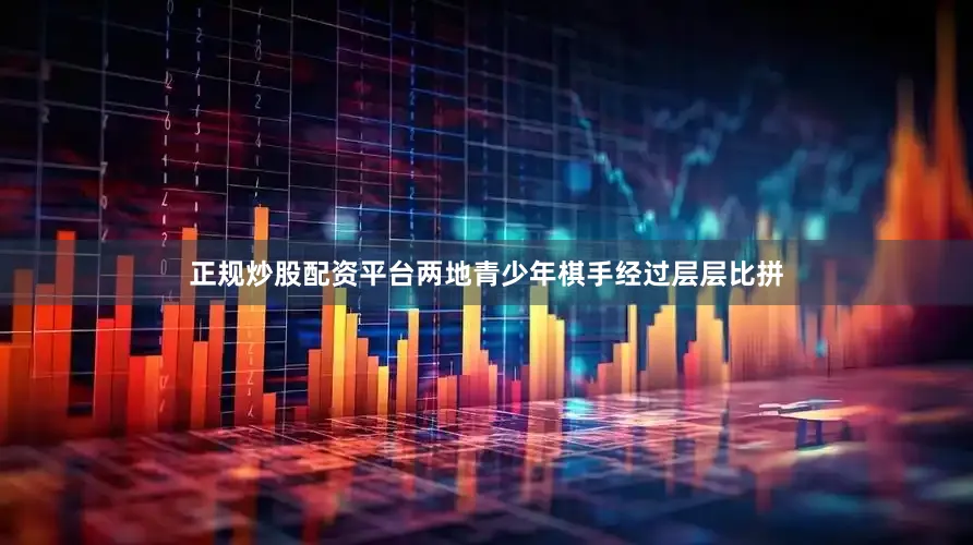 正规炒股配资平台两地青少年棋手经过层层比拼