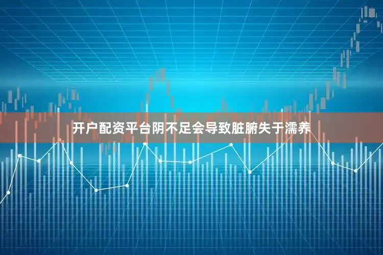 开户配资平台阴不足会导致脏腑失于濡养