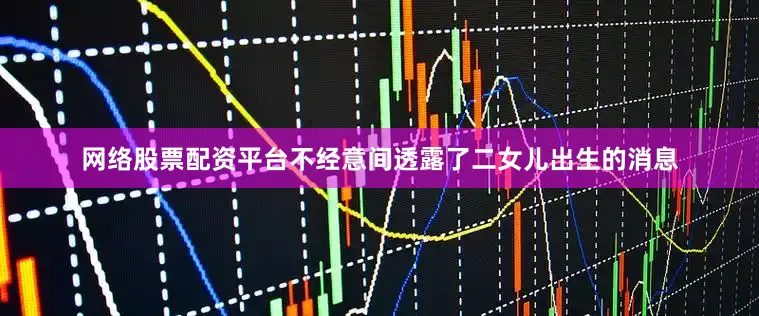 网络股票配资平台不经意间透露了二女儿出生的消息