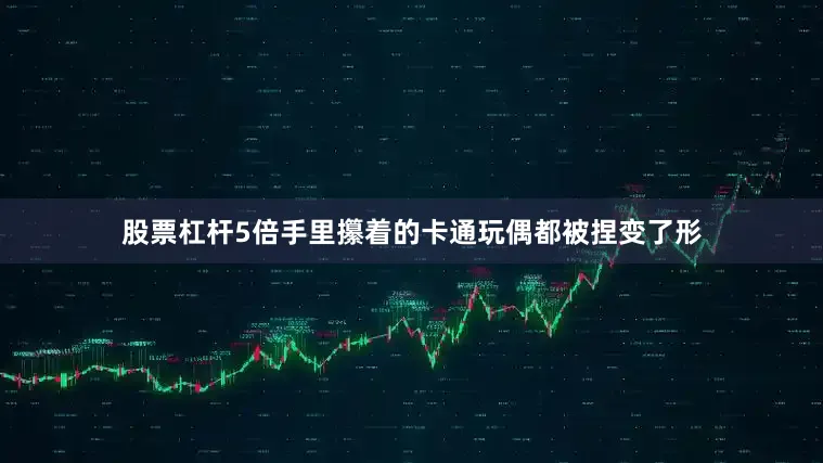 股票杠杆5倍手里攥着的卡通玩偶都被捏变了形