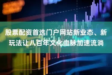 股票配资首选门户网站新业态、新玩法让八百年文化血脉加速流淌