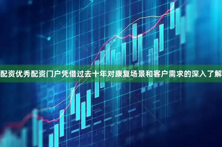 配资优秀配资门户凭借过去十年对康复场景和客户需求的深入了解