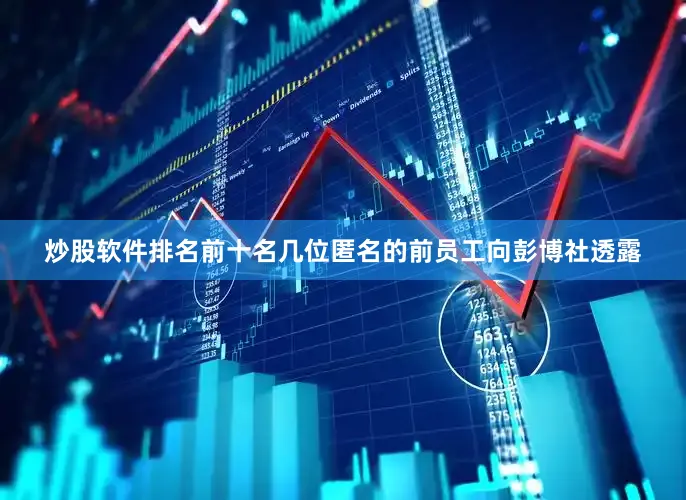 炒股软件排名前十名几位匿名的前员工向彭博社透露