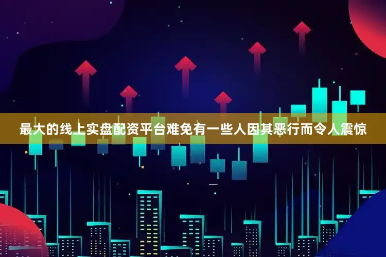 最大的线上实盘配资平台难免有一些人因其恶行而令人震惊