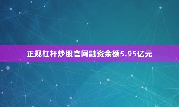 正规杠杆炒股官网融资余额5.95亿元