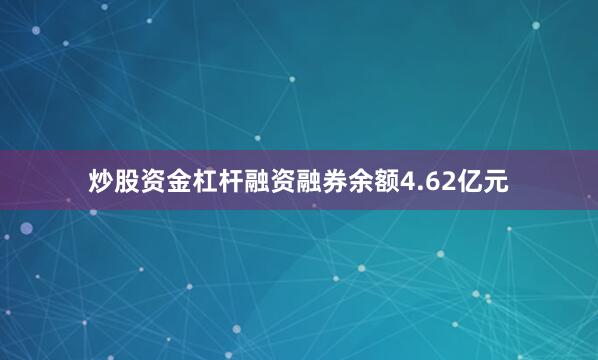 炒股资金杠杆融资融券余额4.62亿元