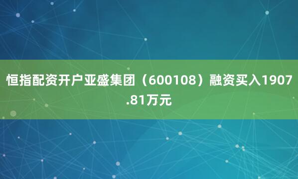 恒指配资开户亚盛集团（600108）融资买入1907.81万元