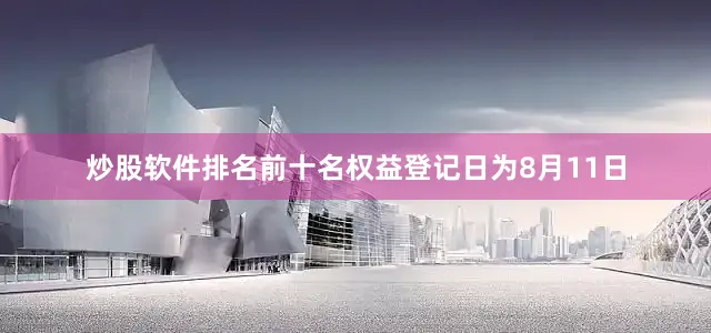 炒股软件排名前十名权益登记日为8月11日