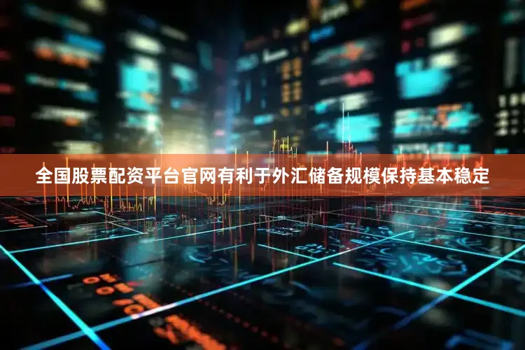 全国股票配资平台官网有利于外汇储备规模保持基本稳定