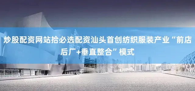炒股配资网站拾必选配资汕头首创纺织服装产业“前店后厂+垂直整合”模式