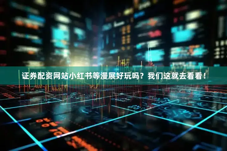 证券配资网站小红书等漫展好玩吗？我们这就去看看！