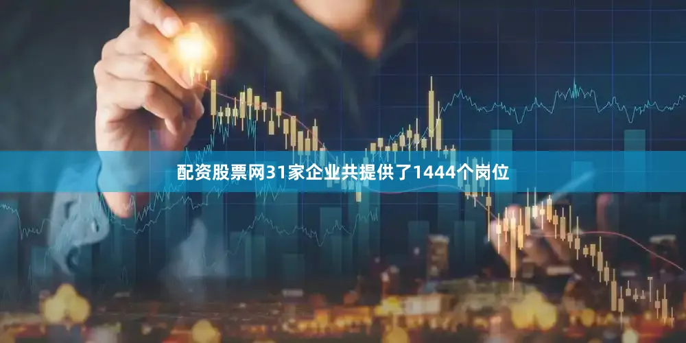 配资股票网31家企业共提供了1444个岗位