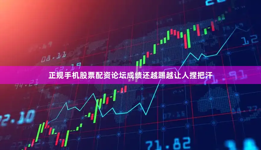 正规手机股票配资论坛成绩还越踢越让人捏把汗
