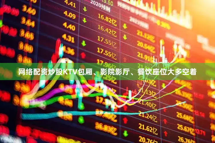 网络配资炒股KTV包厢、影院影厅、餐饮座位大多空着