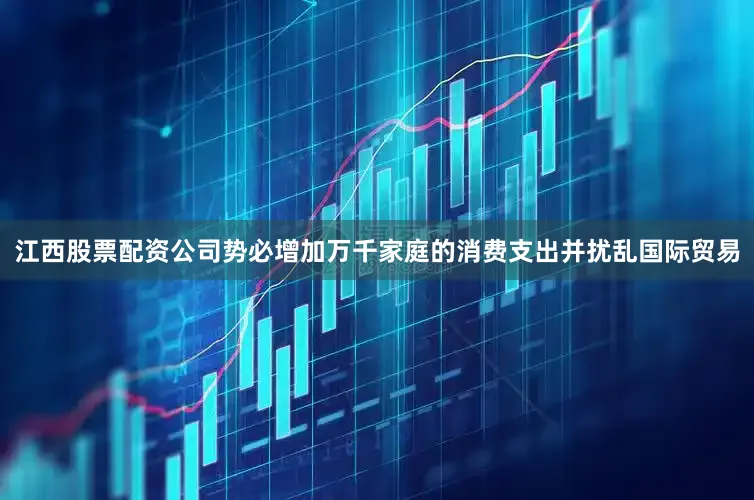 江西股票配资公司势必增加万千家庭的消费支出并扰乱国际贸易