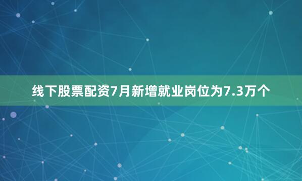 线下股票配资7月新增就业岗位为7.3万个